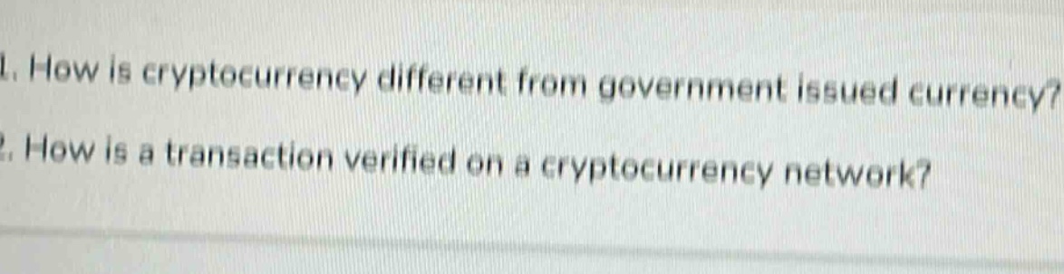 1. how is cryptocurrency different from government issued currency? 2. how is a transaction verified on a cryptocurrency network?
