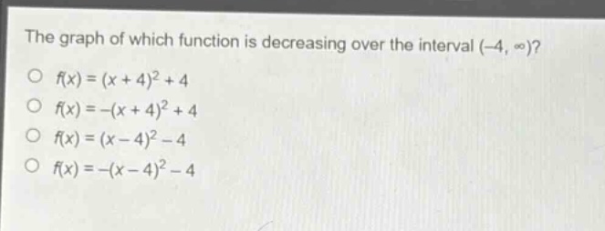 the graph of which function is decreasing over the interval (-4, ∞)?\no f(x)=(x + 4)^2+4\no f(x)=-(x + 4)^2+4\no f(x)=(x - 4)^2-4\no f(x)=-(x - 4)^2-4