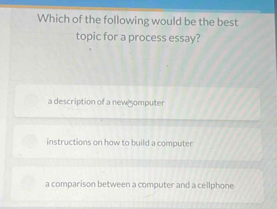 which of the following would be the best topic for a process essay? a description of a new computer instructions on how to build a computer a comparison between a computer and a cellphone