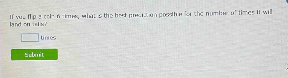 if you flip a coin 6 times, what is the best prediction possible for the number of times it will land on tails? times
