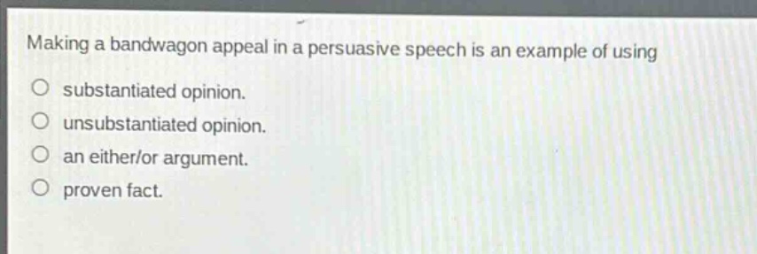 making a bandwagon appeal in a persuasive speech is an example of using\no substantiated opinion.\no unsubstantiated opinion.\no an either/or argument.\no proven fact.
