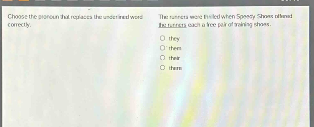 choose the pronoun that replaces the underlined word correctly. the runners were thrilled when speedy shoes offered the runners each a free pair of training shoes. o they o them o their o there