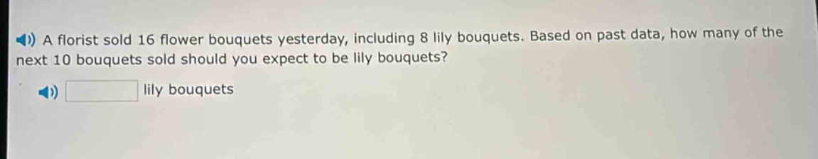 a florist sold 16 flower bouquets yesterday, including 8 lily bouquets. based on past data, how many of the next 10 bouquets sold should you expect to be lily bouquets? lily bouquets