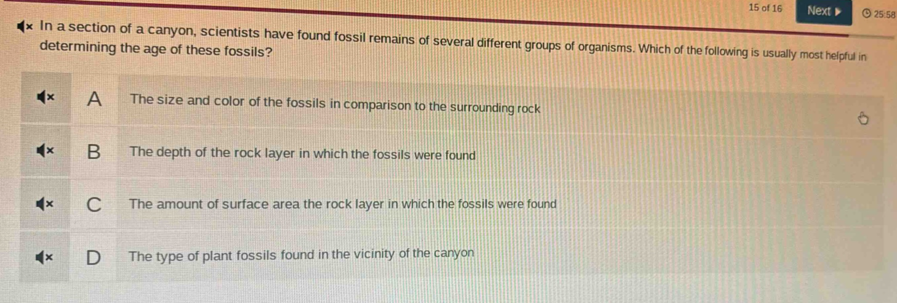 in a section of a canyon, scientists have found fossil remains of several different groups of organisms. which of the following is usually most helpful in determining the age of these fossils? a the size and color of the fossils in comparison to the surrounding rock b the depth of the rock layer in which the fossils were found c the amount of surface area the rock layer in which the fossils were found d the type of plant fossils found in the vicinity of the canyon