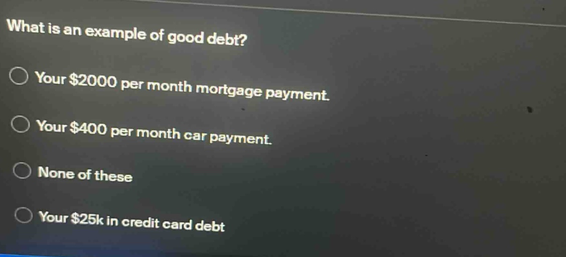 what is an example of good debt? your $2000 per month mortgage payment. your $400 per month car payment. none of these your $25k in credit card debt