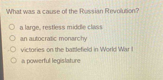 what was a cause of the russian revolution?\no a large, restless middle class\no an autocratic monarchy\no victories on the battlefield in world war i\no a powerful legislature