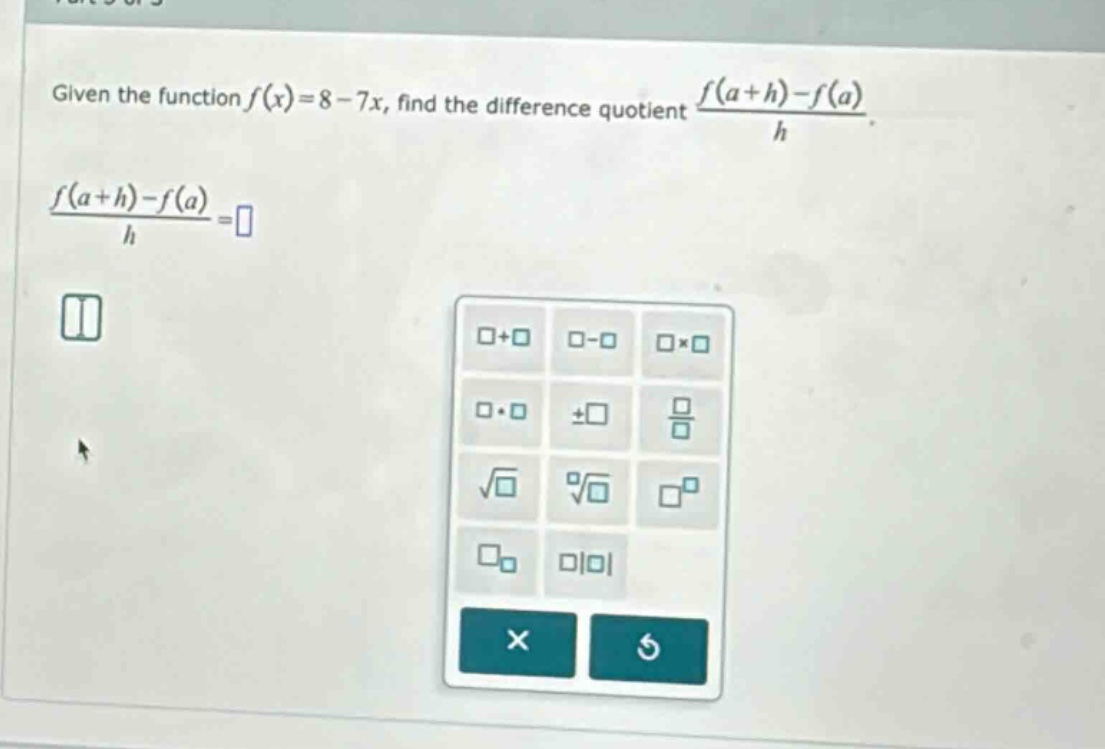 given the function f(x)=8 - 7x, find the difference quotient (f(a + h)-f(a))/h. (f(a + h)-f(a))/h =