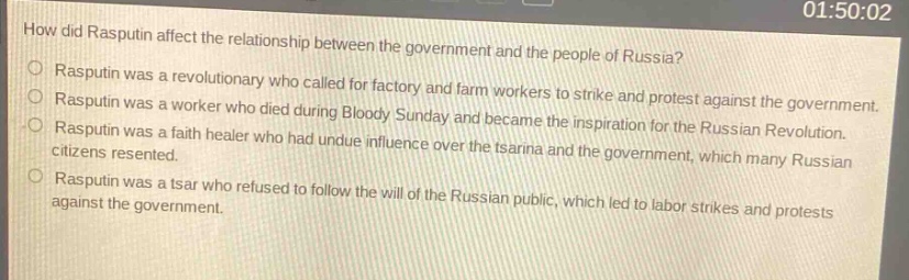 how did rasputin affect the relationship between the government and the people of russia?\nrasputin was a revolutionary who called for factory and farm workers to strike and protest against the government.\nrasputin was a worker who died during bloody sunday and became the inspiration for the russian revolution.\nrasputin was a faith healer who had undue influence over the tsarina and the government, which many russian citizens resented.\nrasputin was a tsar who refused to follow the will of the russian public, which led to labor strikes and protests against the government.
