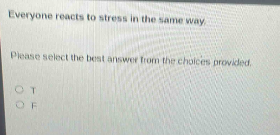 everyone reacts to stress in the same way. please select the best answer from the choices provided. o t o f