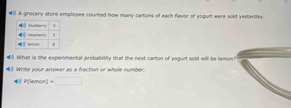 a grocery store employee counted how many cartons of each flavor of yogurt were sold yesterday. blueberry 5 raspberry 5 lemon 8 what is the experimental probability that the next carton of yogurt sold will be lemon? write your answer as a fraction or whole number. p(lemon) =
