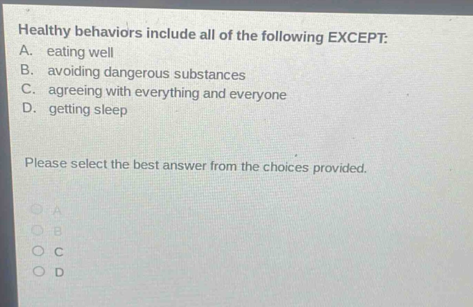 healthy behaviors include all of the following except: a. eating well b. avoiding dangerous substances c. agreeing with everything and everyone d. getting sleep please select the best answer from the choices provided.