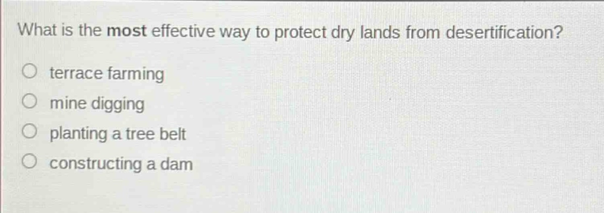 what is the most effective way to protect dry lands from desertification?\nterrace farming\nmine digging\nplanting a tree belt\nconstructing a dam