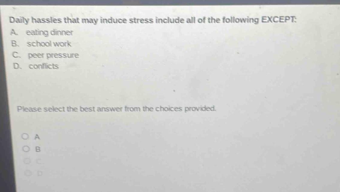daily hassles that may induce stress include all of the following except: a. eating dinner b. school work c. peer pressure d. conflicts please select the best answer from the choices provided. o a o b o c o d