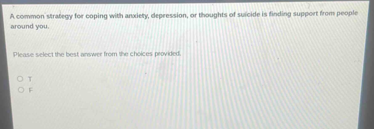 a common strategy for coping with anxiety, depression, or thoughts of suicide is finding support from people around you. please select the best answer from the choices provided. o t o f