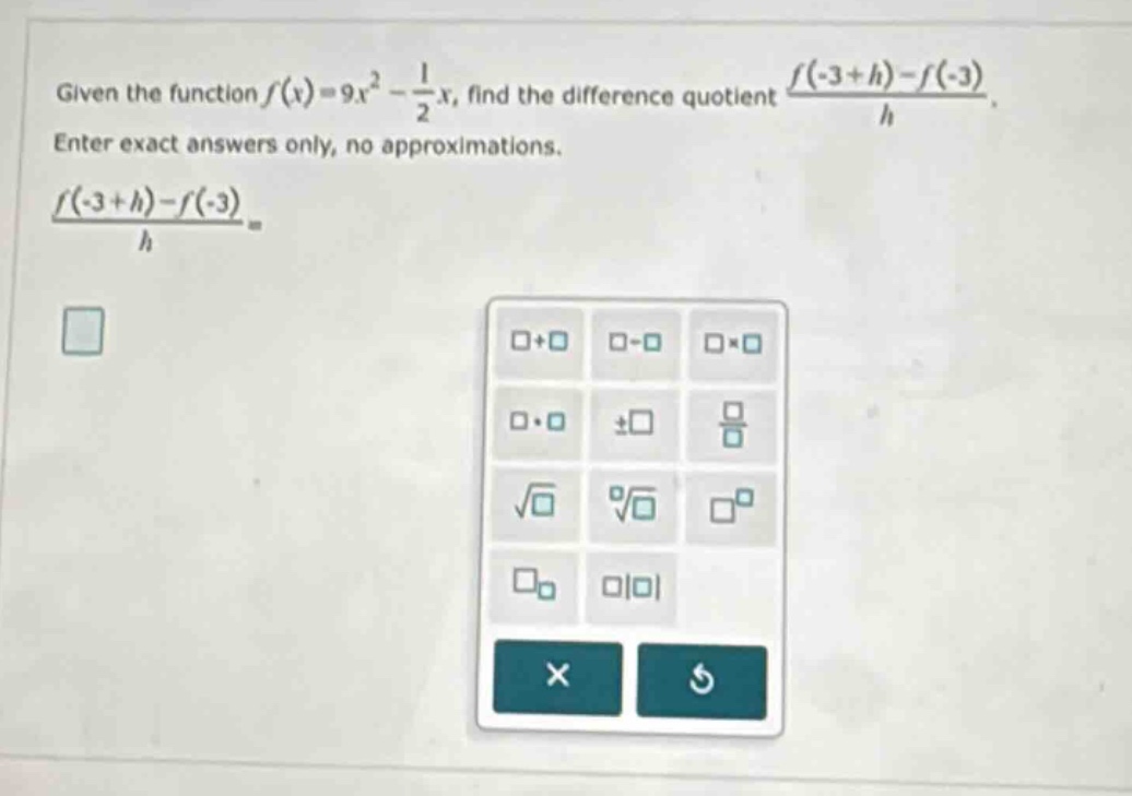 given the function f(x)=9x² - 1/2x, find the difference quotient (f(-3 + h)-f(-3))/h. enter exact answers only, no approximations. (f(-3 + h)-f(-3))/h