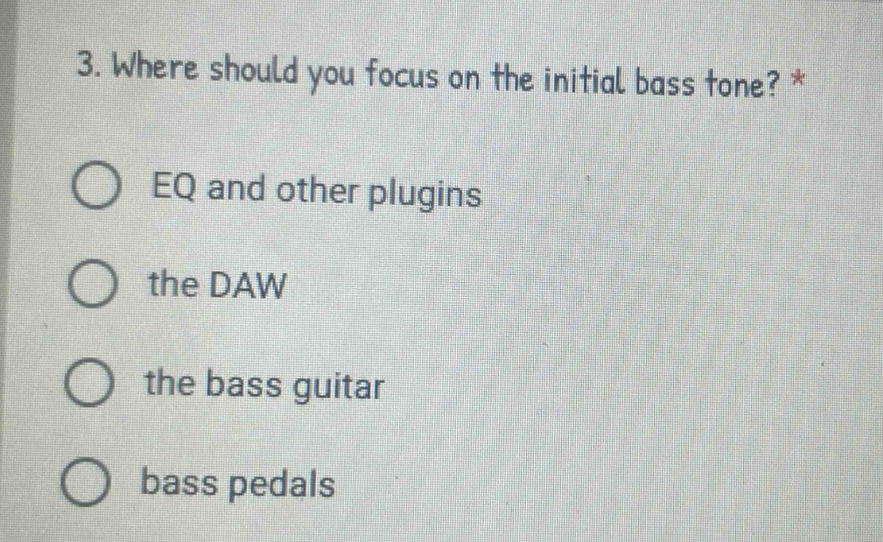 3. where should you focus on the initial bass tone? *\neq and other plugins\nthe daw\nthe bass guitar\nbass pedals