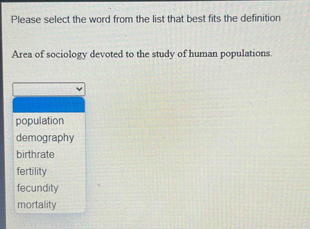 please select the word from the list that best fits the definition. area of sociology devoted to the study of human populations. population demography birthrate fertility fecundity mortality