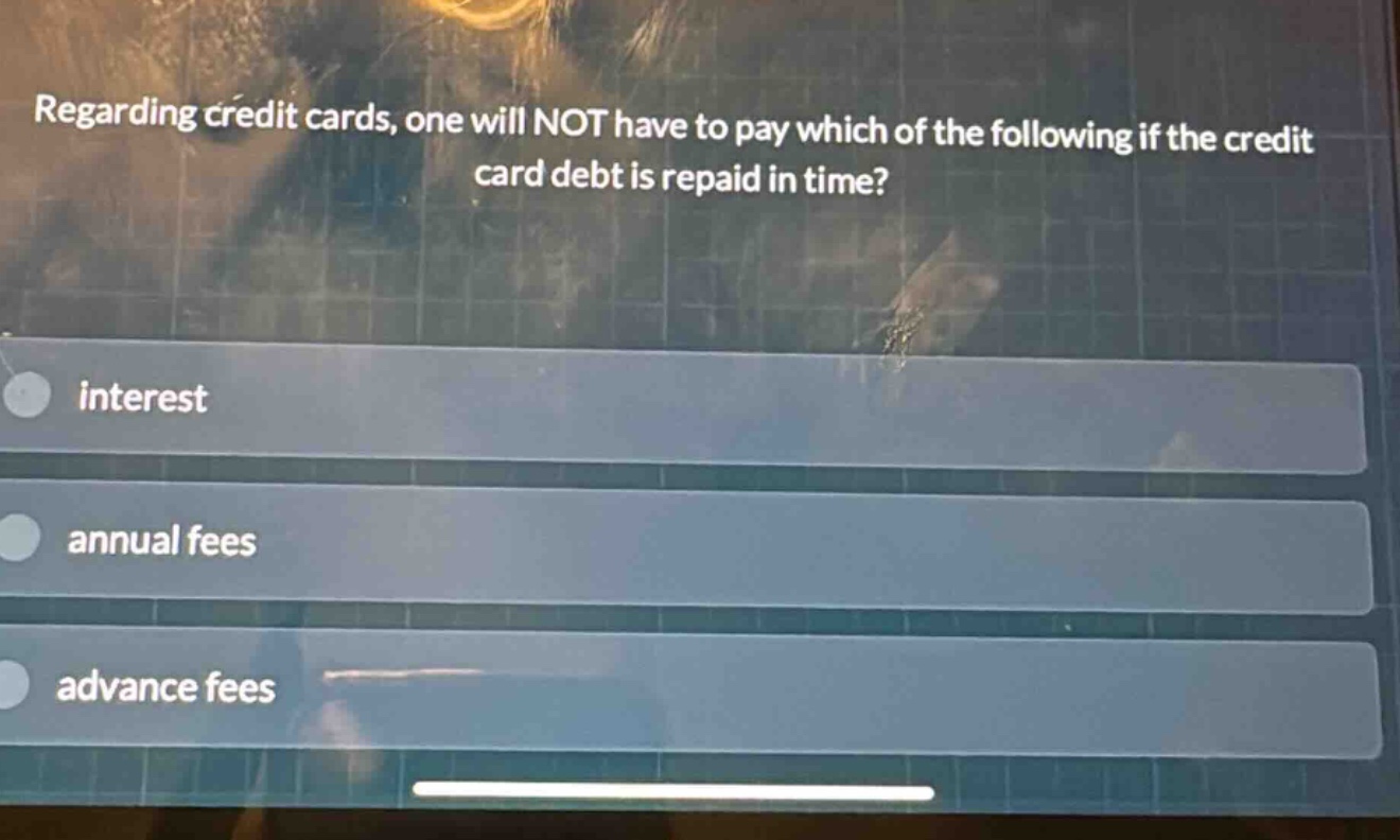 regarding credit cards, one will not have to pay which of the following if the credit card debt is repaid in time?\ninterest\nannual fees\nadvance fees