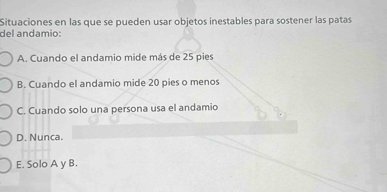 situaciones en las que se pueden usar objetos inestables para sostener las patas del andamio: a. cuando el andamio mide más de 25 pies b. cuando el andamio mide 20 pies o menos c. cuando solo una persona usa el andamio d. nunca. e. solo a y b.