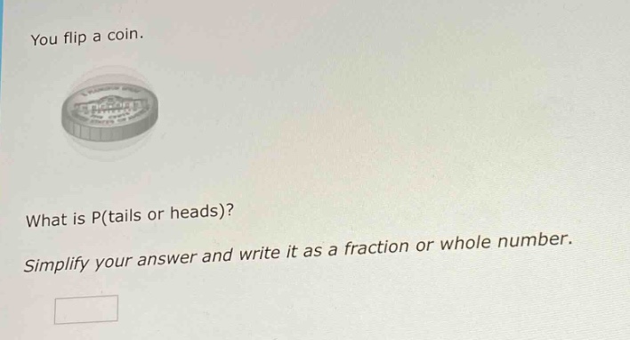you flip a coin. what is p(tails or heads)? simplify your answer and write it as a fraction or whole number.