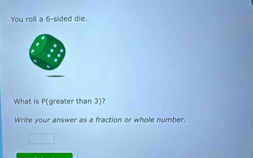you roll a 6 - sided die. what is p(greater than 3)? write your answer as a fraction or whole number.