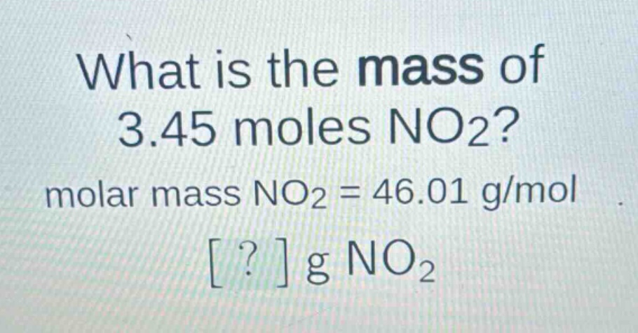 what is the mass of 3.45 moles no2? molar mass no2 = 46.01 g/mol ? g no2