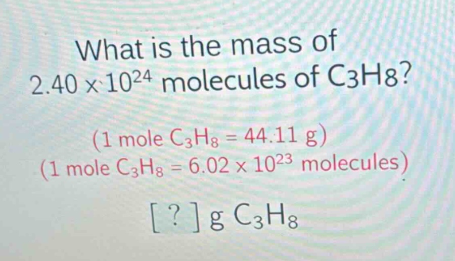 what is the mass of 2.40 x 10^24 molecules of c3h8? (1 mole c3h8 = 44.11 g) (1 mole c3h8 = 6.02 x 10^23 molecules) ? g c3h8