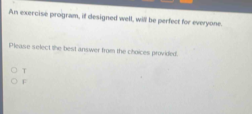 an exercise program, if designed well, will be perfect for everyone. please select the best answer from the choices provided. o t o f
