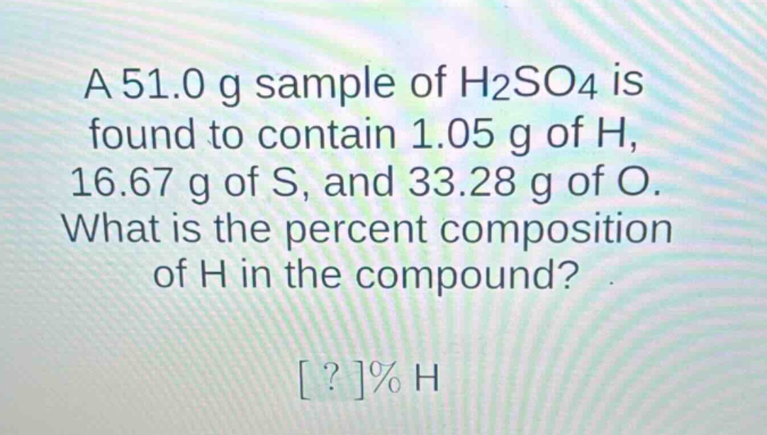 a 51.0 g sample of h2so4 is found to contain 1.05 g of h, 16.67 g of s, and 33.28 g of o. what is the percent composition of h in the compound? ?% h