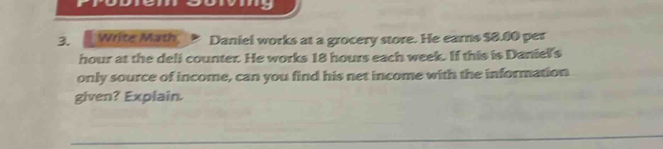 3. write math daniel works at a grocery store. he earns $8.00 per hour at the deli counter. he works 18 hours each week. if this is daniels only source of income, can you find his net income with the information given? explain.