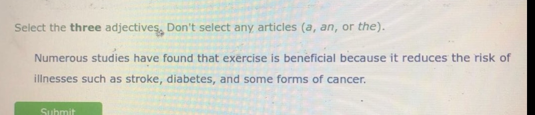 select the three adjectives. dont select any articles (a, an, or the). numerous studies have found that exercise is beneficial because it reduces the risk of illnesses such as stroke, diabetes, and some forms of cancer.