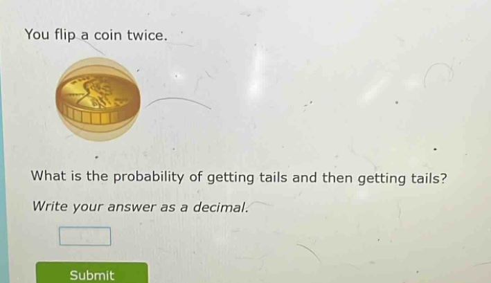 you flip a coin twice. what is the probability of getting tails and then getting tails? write your answer as a decimal.