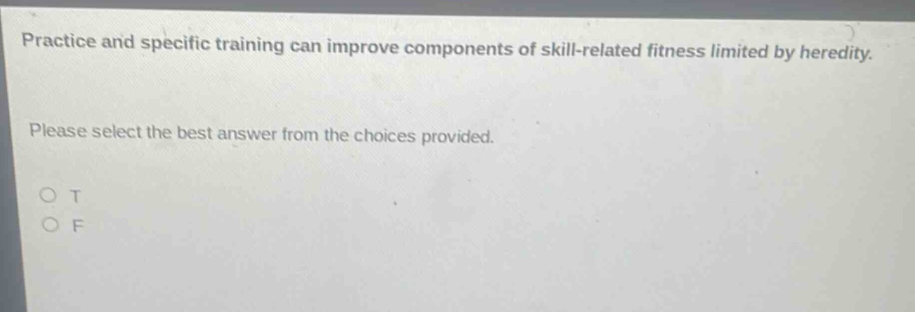 practice and specific training can improve components of skill - related fitness limited by heredity. please select the best answer from the choices provided. o t o f