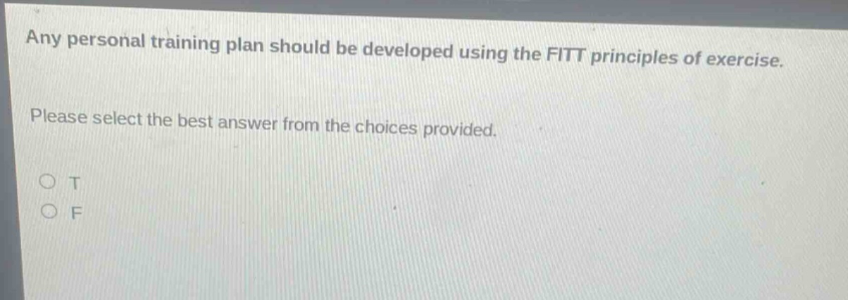 any personal training plan should be developed using the fitt principles of exercise. please select the best answer from the choices provided. o t o f
