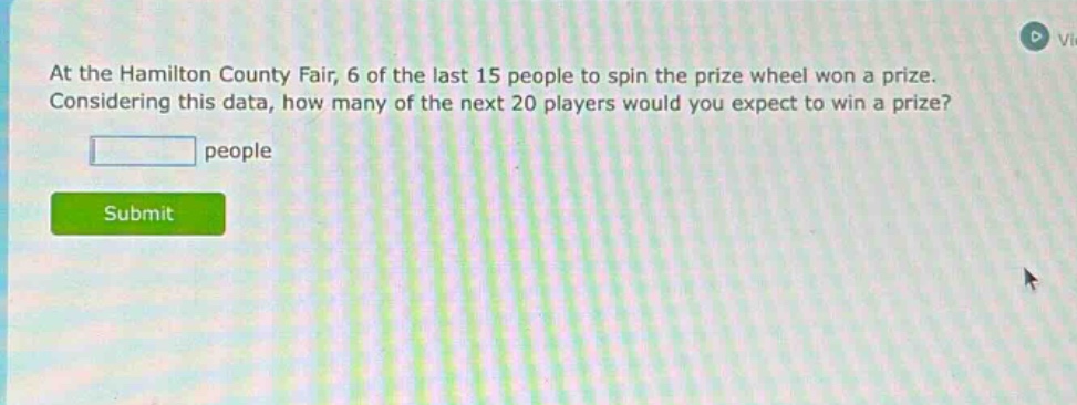 at the hamilton county fair, 6 of the last 15 people to spin the prize wheel won a prize. considering this data, how many of the next 20 players would you expect to win a prize? people