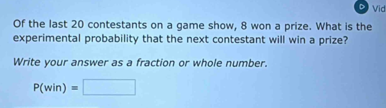 of the last 20 contestants on a game show, 8 won a prize. what is the experimental probability that the next contestant will win a prize? write your answer as a fraction or whole number. p(win) =