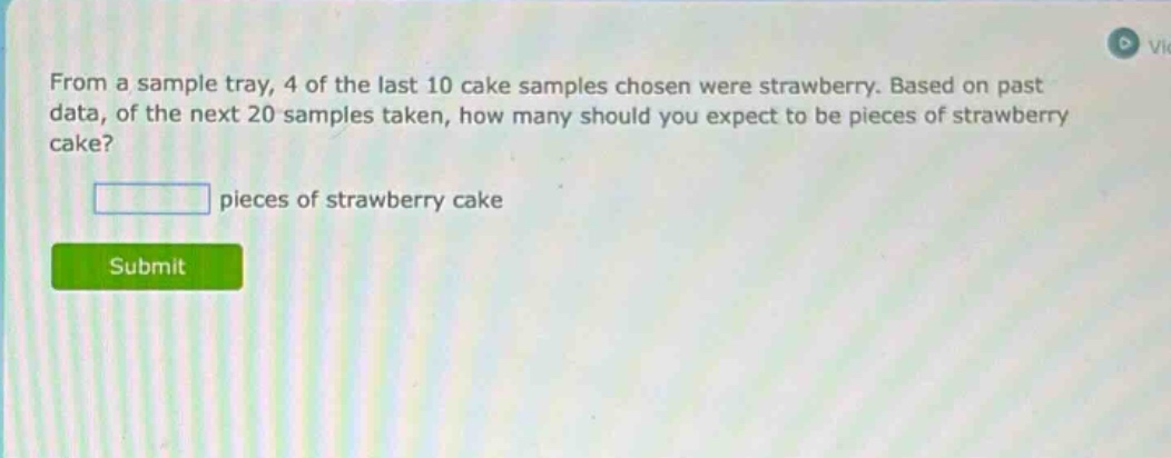 from a sample tray, 4 of the last 10 cake samples chosen were strawberry. based on past data, of the next 20 samples taken, how many should you expect to be pieces of strawberry cake? pieces of strawberry cake