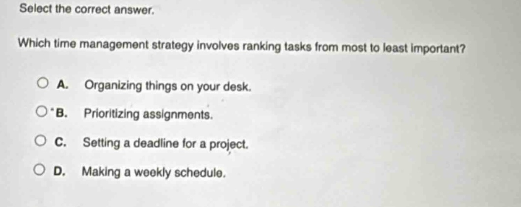 select the correct answer. which time management strategy involves ranking tasks from most to least important? a. organizing things on your desk. b. prioritizing assignments. c. setting a deadline for a project. d. making a weekly schedule.