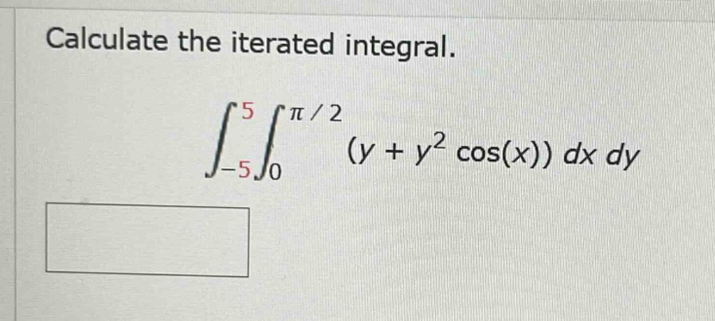 calculate the iterated integral. ∫ - 5 5 ∫ 0 π / 2 (y + y² cos(x)) dx dy