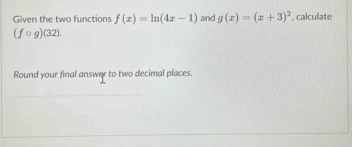 given the two functions f(x)=ln(4x - 1) and g(x)=(x + 3)^2, calculate (f ∘ g)(32). round your final answer to two decimal places.