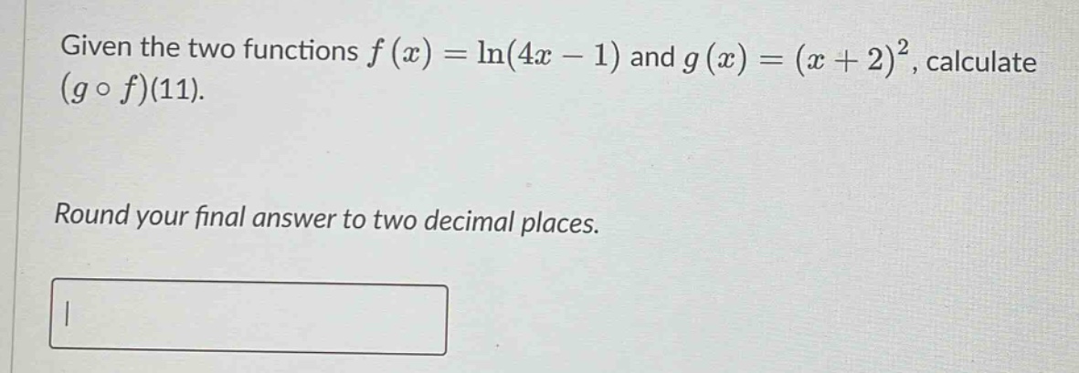 given the two functions f(x)=ln(4x - 1) and g(x)=(x + 2)^2, calculate (g ∘ f)(11). round your final answer to two decimal places.
