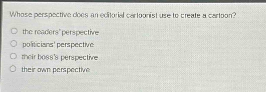 whose perspective does an editorial cartoonist use to create a cartoon?\no the readers’ perspective\no politicians’ perspective\no their boss’s perspective\no their own perspective