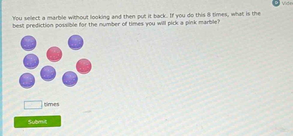 you select a marble without looking and then put it back. if you do this 8 times, what is the best prediction possible for the number of times you will pick a pink marble? times submit