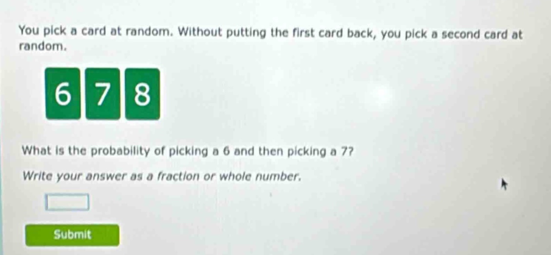 you pick a card at random. without putting the first card back, you pick a second card at random. what is the probability of picking a 6 and then picking a 7? write your answer as a fraction or whole number.