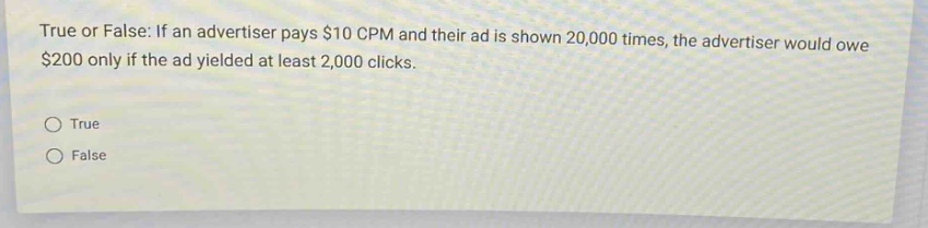 true or false: if an advertiser pays $10 cpm and their ad is shown 20,000 times, the advertiser would owe $200 only if the ad yielded at least 2,000 clicks. true false