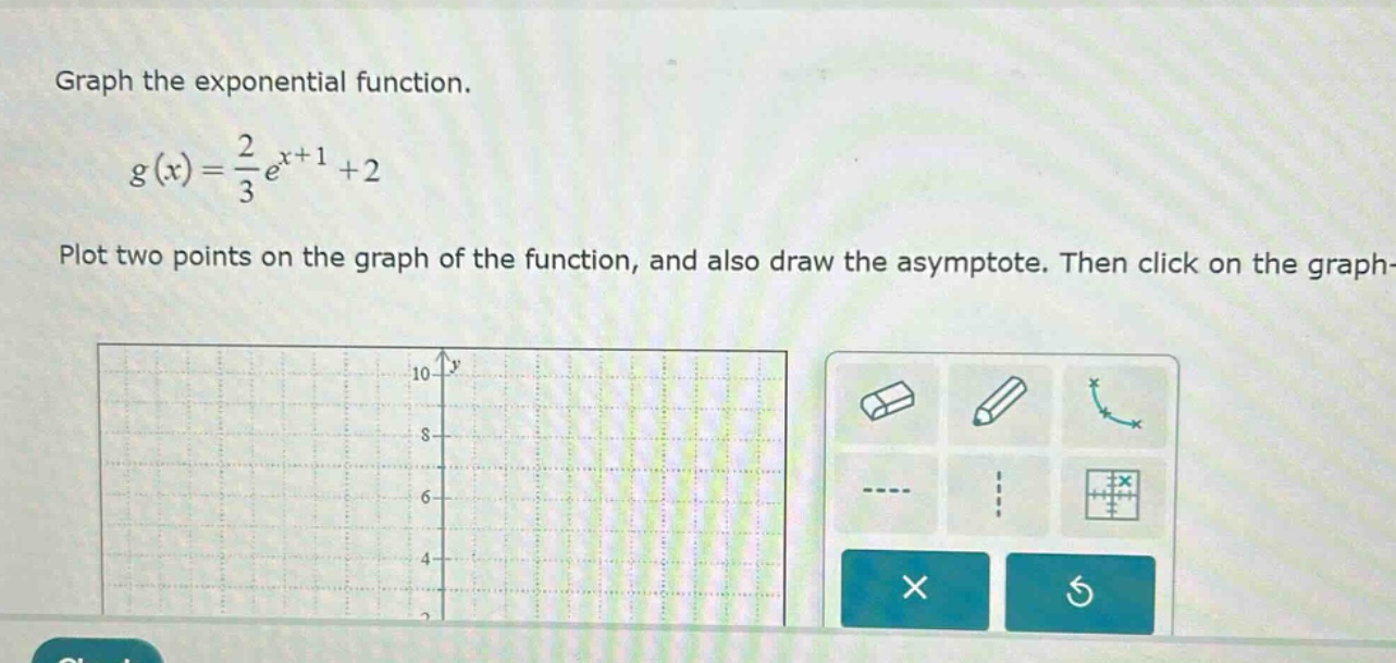 graph the exponential function. g(x)=2/3e^x + 1+2 plot two points on the graph of the function, and also draw the asymptote. then click on the graph-