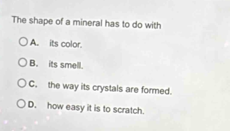 the shape of a mineral has to do with\n○a. its color.\n○b. its smell.\n○c. the way its crystals are formed.\n○d. how easy it is to scratch.