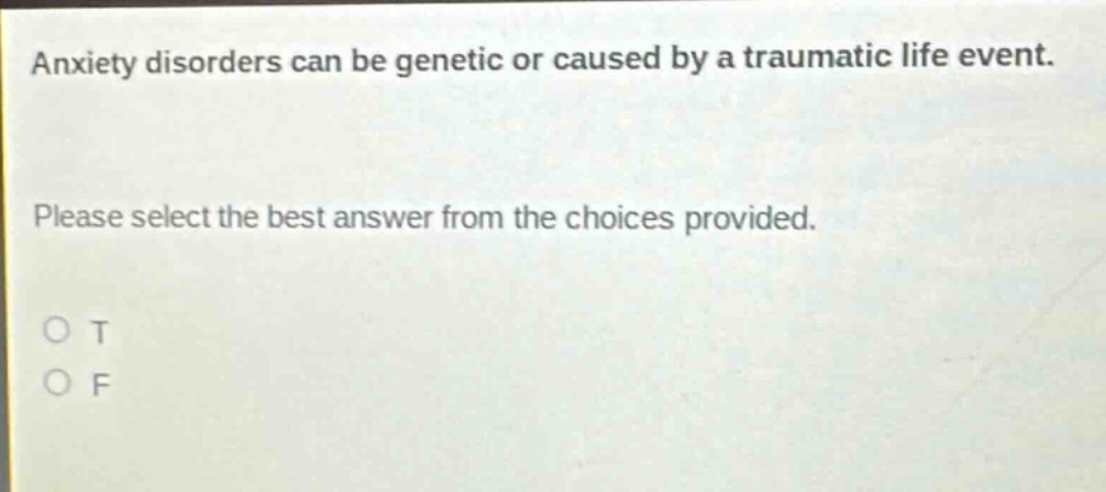 anxiety disorders can be genetic or caused by a traumatic life event. please select the best answer from the choices provided. o t o f