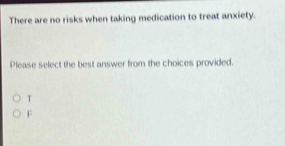 there are no risks when taking medication to treat anxiety. please select the best answer from the choices provided. o t o f