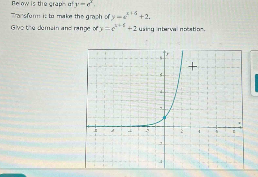 below is the graph of y = e^x. transform it to make the graph of y = e^(x + 6)+2. give the domain and range of y = e^(x + 6)+2 using interval notation.